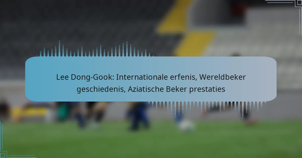 Lee Dong-Gook: Internationale erfenis, Wereldbeker geschiedenis, Aziatische Beker prestaties