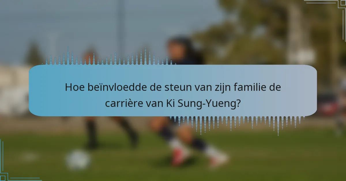 Hoe beïnvloedde de steun van zijn familie de carrière van Ki Sung-Yueng?