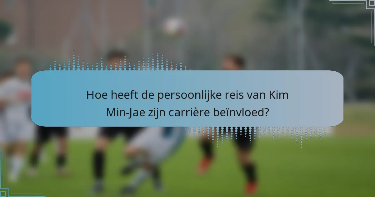 Hoe heeft de persoonlijke reis van Kim Min-Jae zijn carrière beïnvloed?