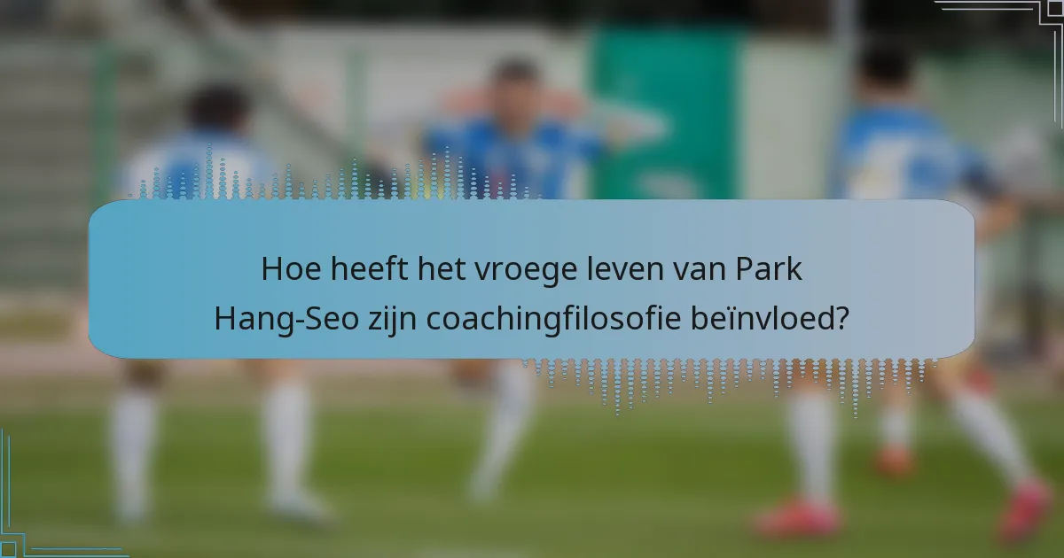 Hoe heeft het vroege leven van Park Hang-Seo zijn coachingfilosofie beïnvloed?