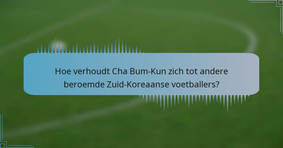 Hoe verhoudt Cha Bum-Kun zich tot andere beroemde Zuid-Koreaanse voetballers?