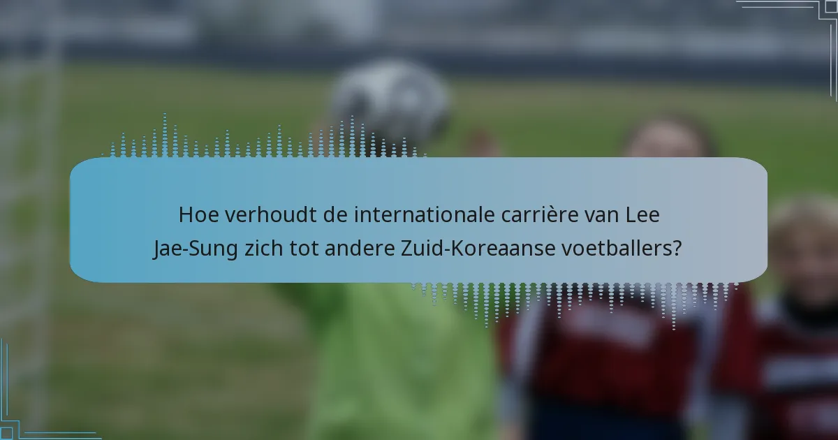Hoe verhoudt de internationale carrière van Lee Jae-Sung zich tot andere Zuid-Koreaanse voetballers?