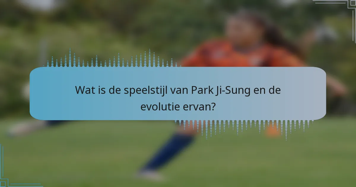 Wat is de speelstijl van Park Ji-Sung en de evolutie ervan?