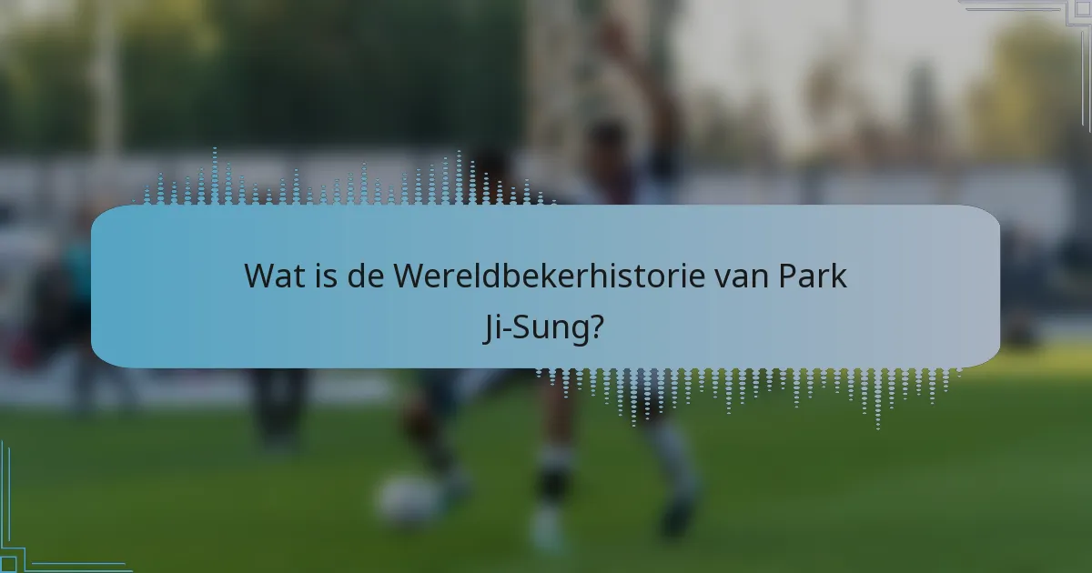 Wat is de Wereldbekerhistorie van Park Ji-Sung?