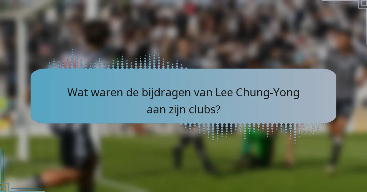Wat waren de bijdragen van Lee Chung-Yong aan zijn clubs?