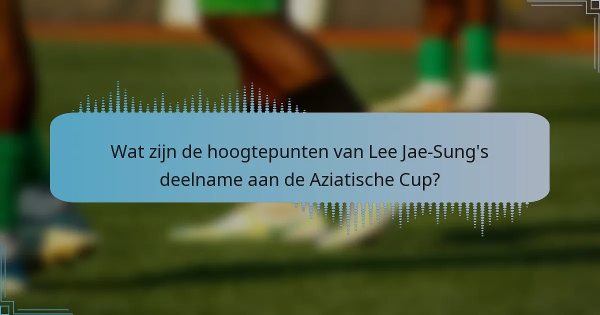 Wat zijn de hoogtepunten van Lee Jae-Sung's deelname aan de Aziatische Cup?
