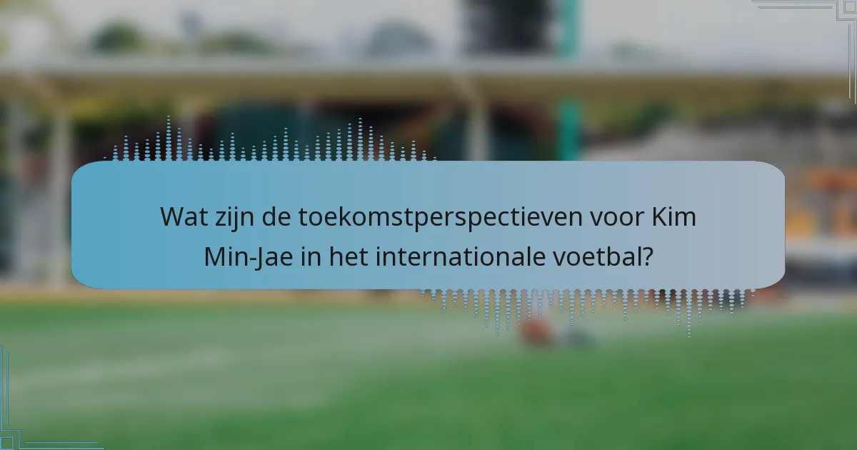 Wat zijn de toekomstperspectieven voor Kim Min-Jae in het internationale voetbal?