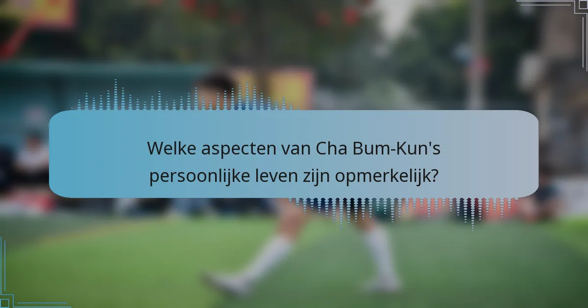 Welke aspecten van Cha Bum-Kun's persoonlijke leven zijn opmerkelijk?