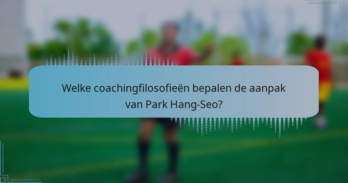 Welke coachingfilosofieën bepalen de aanpak van Park Hang-Seo?