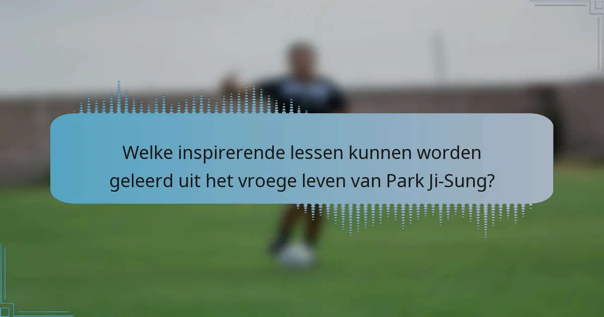 Welke inspirerende lessen kunnen worden geleerd uit het vroege leven van Park Ji-Sung?