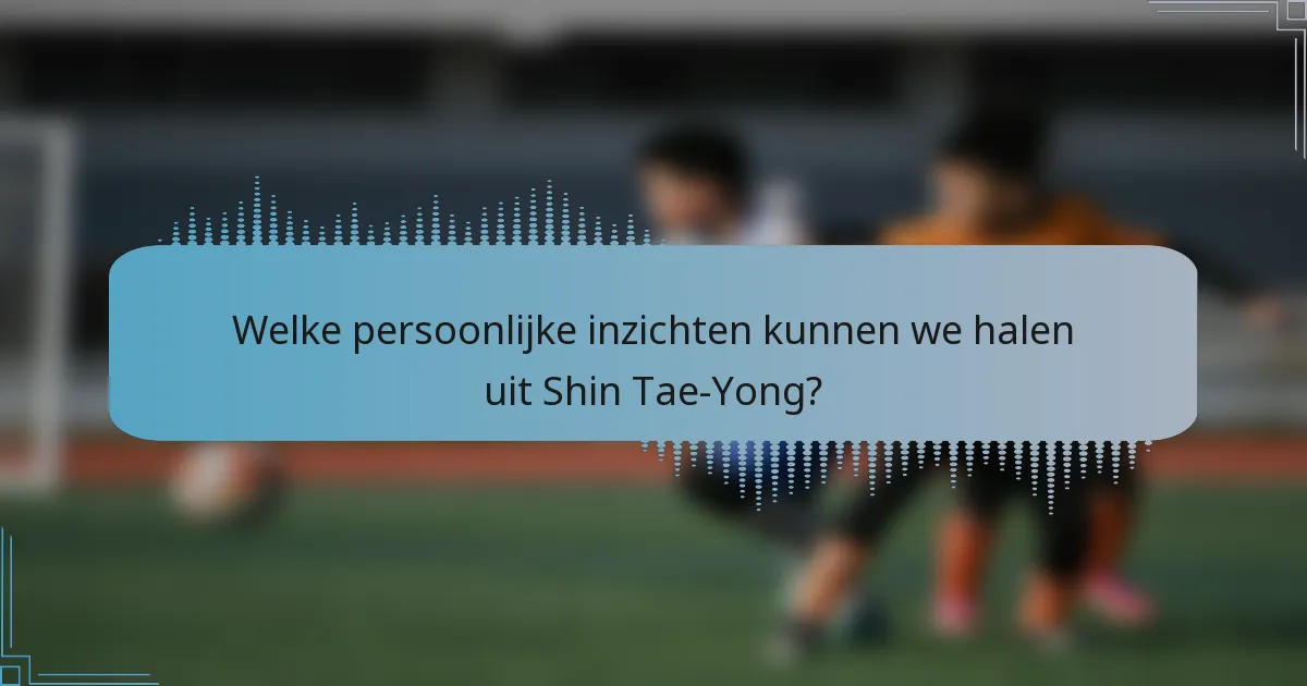 Welke persoonlijke inzichten kunnen we halen uit Shin Tae-Yong?