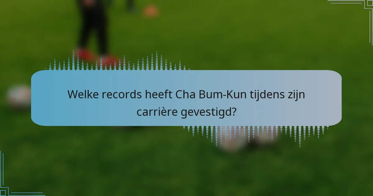 Welke records heeft Cha Bum-Kun tijdens zijn carrière gevestigd?